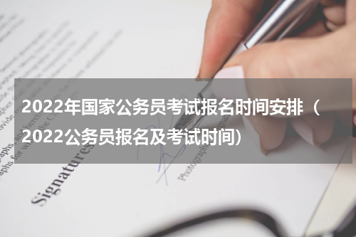 2022年国家公务员考试报名时间安排（2022公务员报名及考试时间）