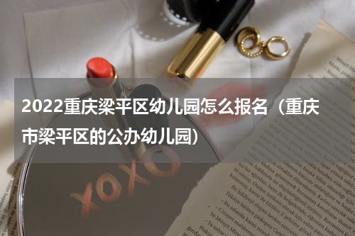 2022重庆梁平区幼儿园怎么报名（重庆市梁平区的公办幼儿园）