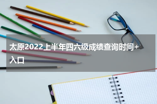 太原2022上半年四六级成绩查询时间+入口
