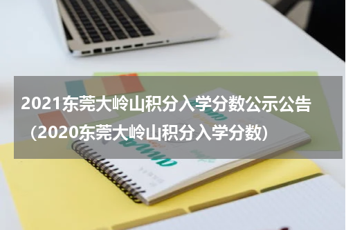 2021东莞大岭山积分入学分数公示公告（2020东莞大岭山积分入学分数）