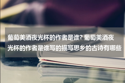 葡萄美酒夜光杯的作者是谁? 葡萄美酒夜光杯的作者是谁写的描写思乡的古诗有哪些