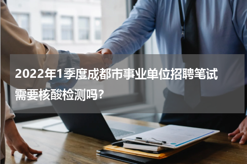 2022年1季度成都市事业单位招聘笔试需要核酸检测吗？