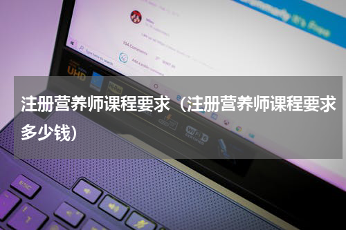 注册营养师课程要求（注册营养师课程要求多少钱）