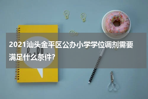 2021汕头金平区公办小学学位调剂需要满足什么条件？