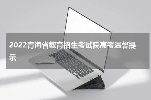 2022青海省教育招生考试院高考温馨提示
