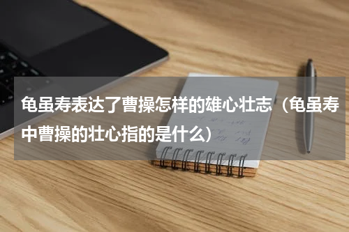 龟虽寿表达了曹操怎样的雄心壮志（龟虽寿中曹操的壮心指的是什么）