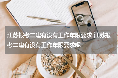 江苏报考二建有没有工作年限要求 江苏报考二建有没有工作年限要求呢