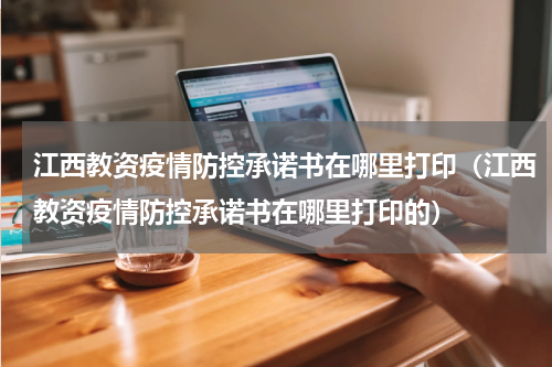 江西教资疫情防控承诺书在哪里打印（江西教资疫情防控承诺书在哪里打印的）
