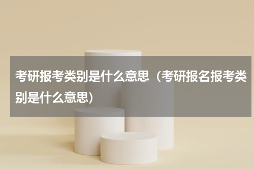 考研报考类别是什么意思（考研报名报考类别是什么意思）