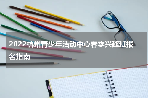 2022杭州青少年活动中心春季兴趣班报名指南