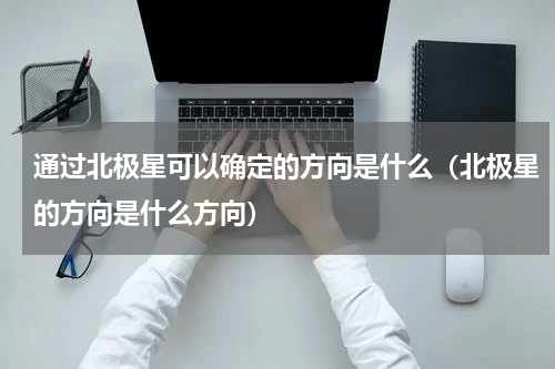 通过北极星可以确定的方向是什么（北极星的方向是什么方向）