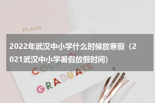 2022年武汉中小学什么时候放寒假（2021武汉中小学暑假放假时间）