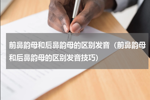 前鼻韵母和后鼻韵母的区别发音（前鼻韵母和后鼻韵母的区别发音技巧）