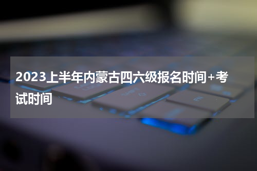 2023上半年内蒙古四六级报名时间+考试时间