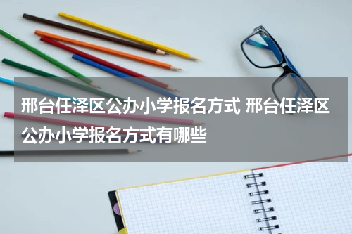 邢台任泽区公办小学报名方式 邢台任泽区公办小学报名方式有哪些