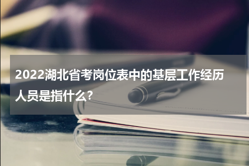 2022湖北省考岗位表中的基层工作经历人员是指什么？