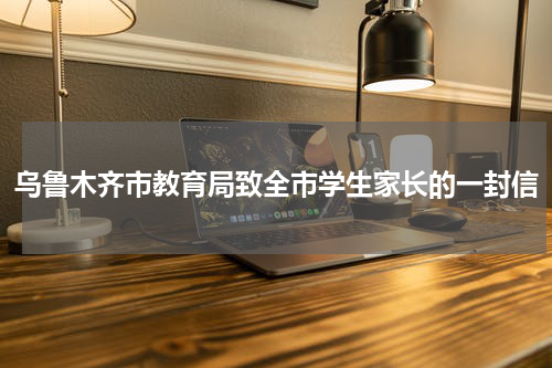 乌鲁木齐市教育局致全市学生家长的一封信