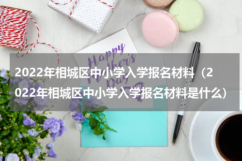 2022年相城区中小学入学报名材料（2022年相城区中小学入学报名材料是什么）