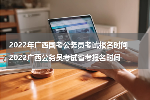 2022年广西国考公务员考试报名时间 2022广西公务员考试省考报名时间