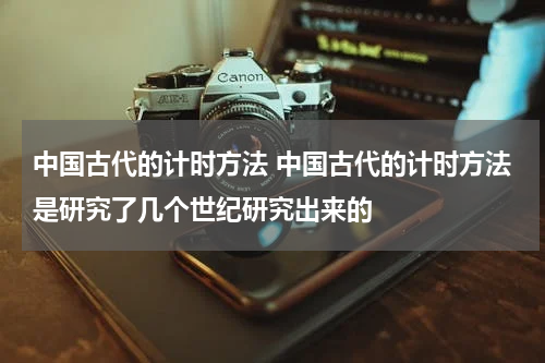 中国古代的计时方法 中国古代的计时方法是研究了几个世纪研究出来的