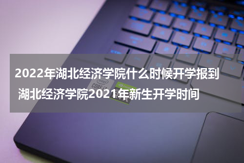 2022年湖北经济学院什么时候开学报到 湖北经济学院2021年新生开学时间