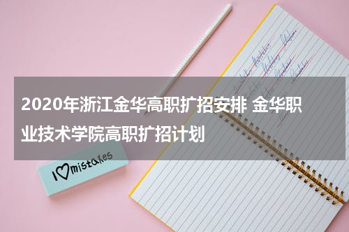 2020年浙江金华高职扩招安排 金华职业技术学院高职扩招计划