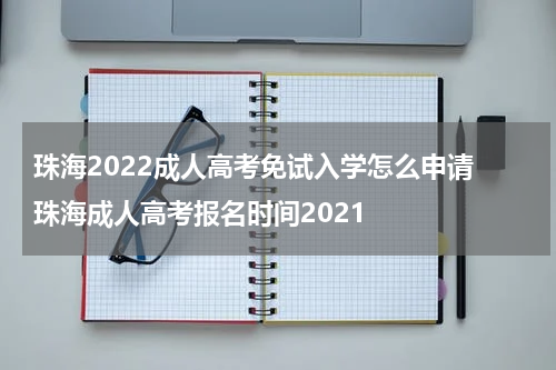 珠海2022成人高考免试入学怎么申请 珠海成人高考报名时间2021