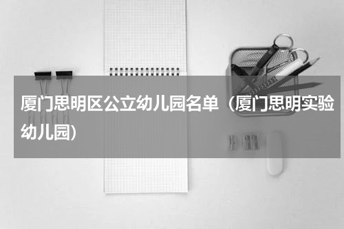 厦门思明区公立幼儿园名单（厦门思明实验幼儿园）