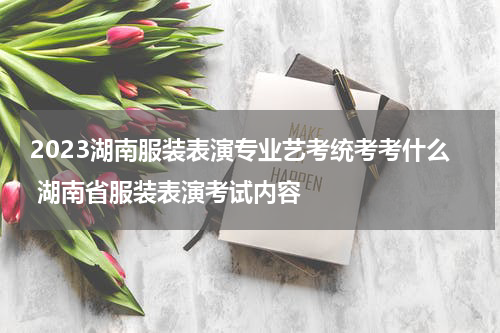 2023湖南服装表演专业艺考统考考什么 湖南省服装表演考试内容