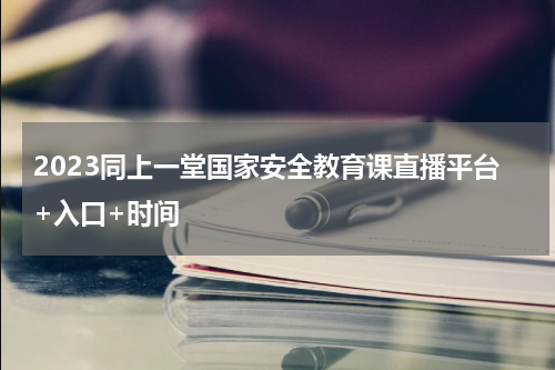 2023同上一堂国家安全教育课直播平台+入口+时间