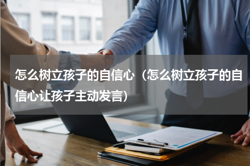 怎么树立孩子的自信心（怎么树立孩子的自信心让孩子主动发言）