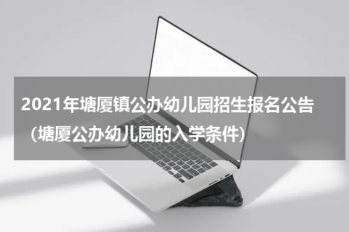 2021年塘厦镇公办幼儿园招生报名公告（塘厦公办幼儿园的入学条件）
