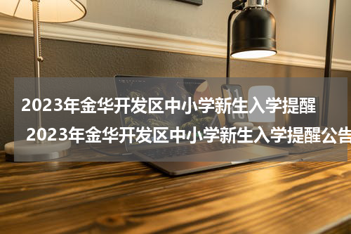 2023年金华开发区中小学新生入学提醒 2023年金华开发区中小学新生入学提醒公告