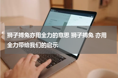 狮子搏兔亦用全力的意思 狮子搏兔 亦用全力带给我们的启示