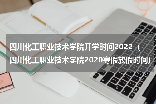 四川化工职业技术学院开学时间2022（四川化工职业技术学院2020寒假放假时间）