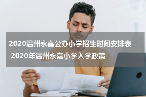2020温州永嘉公办小学招生时间安排表 2020年温州永嘉小学入学政策