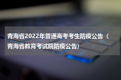 青海省2022年普通高考考生防疫公告（青海省教育考试院防疫公告）