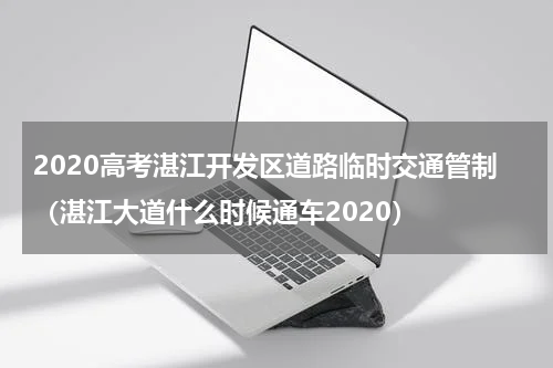 2020高考湛江开发区道路临时交通管制（湛江大道什么时候通车2020）