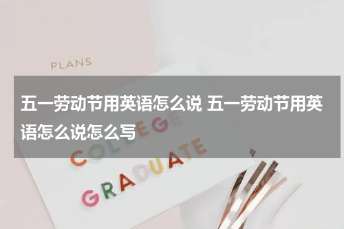 五一劳动节用英语怎么说 五一劳动节用英语怎么说怎么写