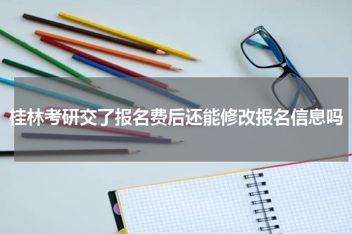 桂林考研交了报名费后还能修改报名信息吗