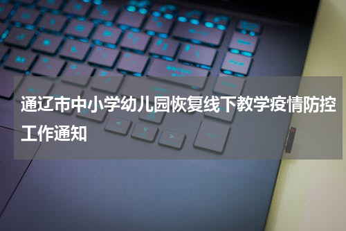 通辽市中小学幼儿园恢复线下教学疫情防控工作通知