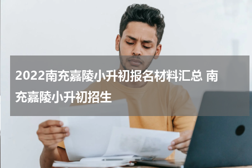 2022南充嘉陵小升初报名材料汇总 南充嘉陵小升初招生