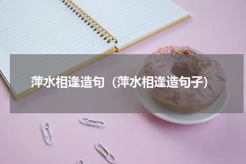 萍水相逢造句（萍水相逢造句子）