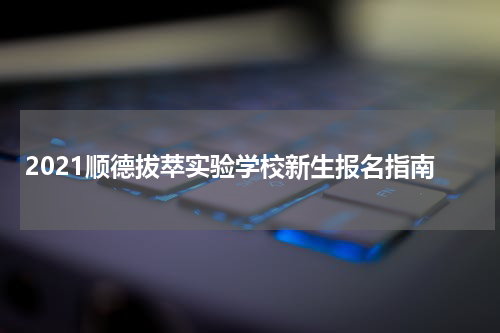 2021顺德拔萃实验学校新生报名指南