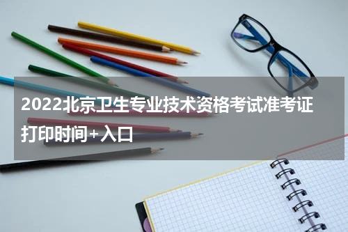 2022北京卫生专业技术资格考试准考证打印时间+入口