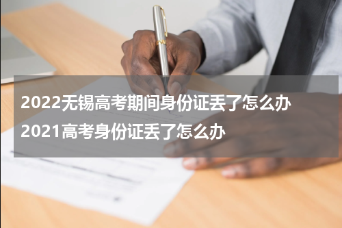 2022无锡高考期间身份证丢了怎么办 2021高考身份证丢了怎么办
