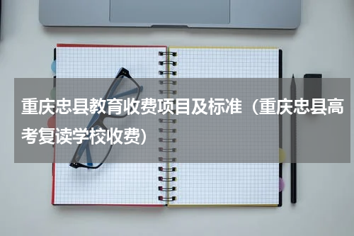 重庆忠县教育收费项目及标准（重庆忠县高考复读学校收费）