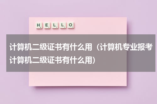 计算机二级证书有什么用（计算机专业报考计算机二级证书有什么用）