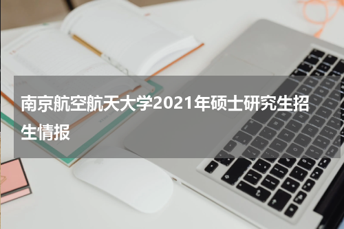 南京航空航天大学2021年硕士研究生招生情报