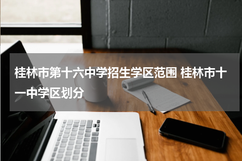 桂林市第十六中学招生学区范围 桂林市十一中学区划分